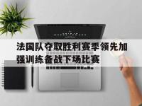开云体育直播平台-包含法国队夺取胜利赛季领先加强训练备战下场比赛的词条