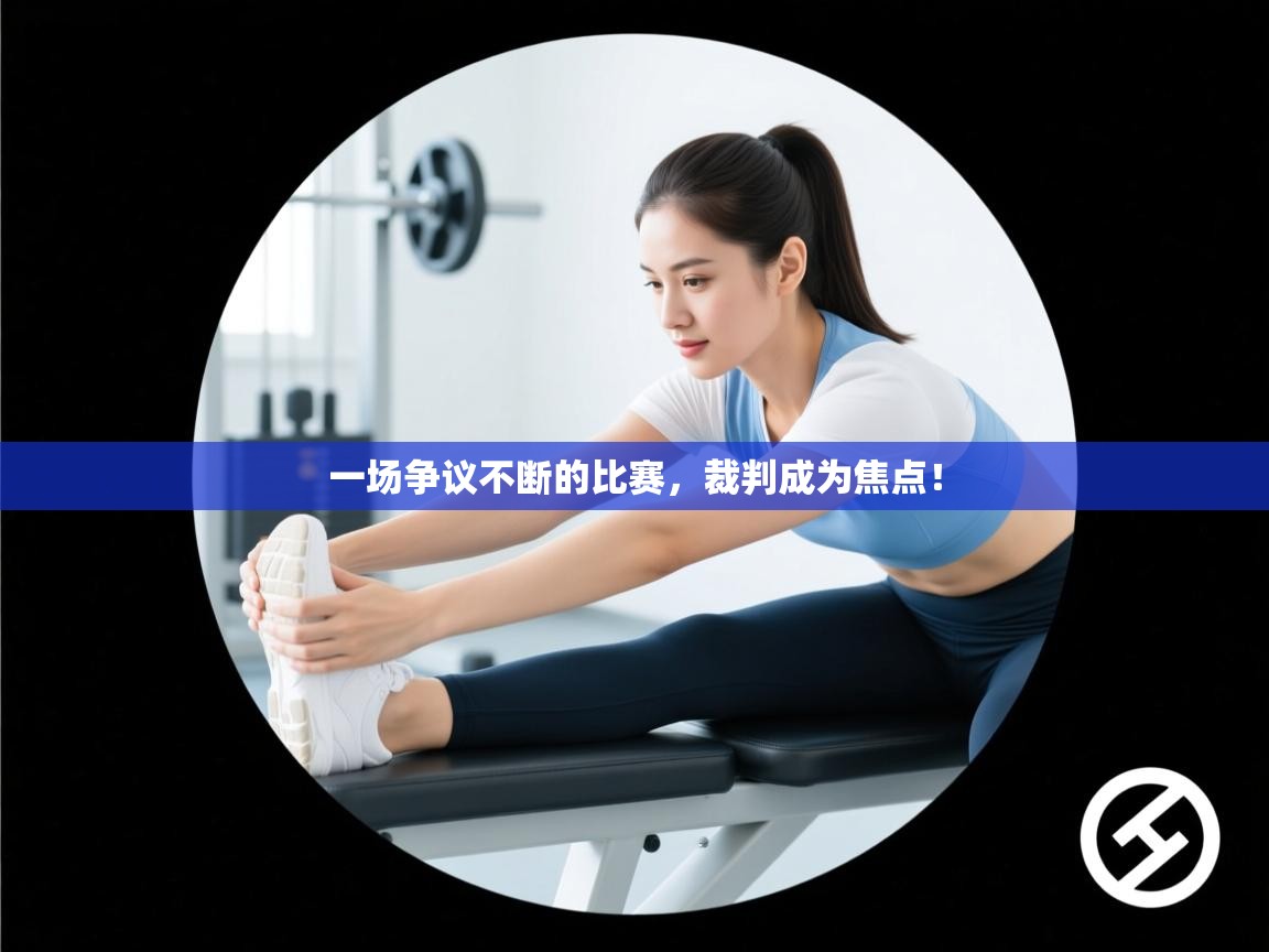 一场争议不断的比赛，裁判成为焦点！  第2张