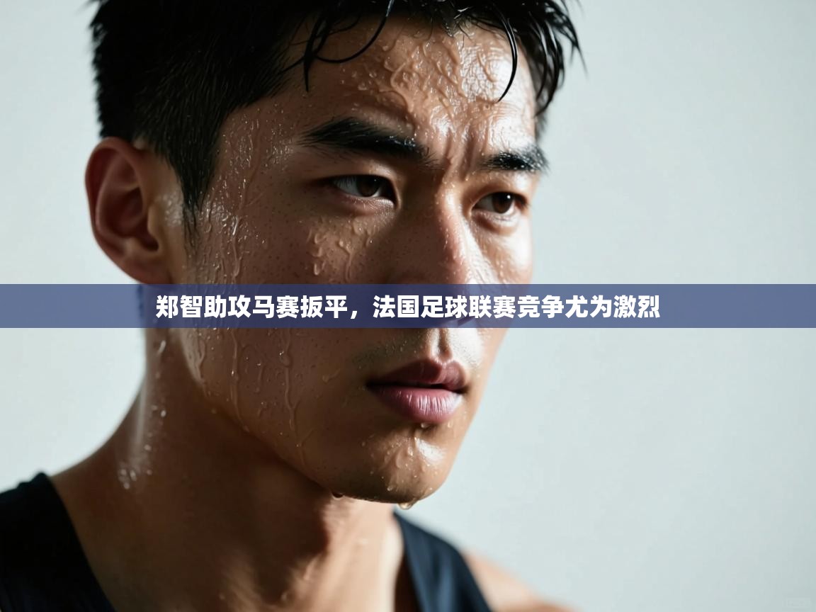 郑智助攻马赛扳平，法国足球联赛竞争尤为激烈  第2张